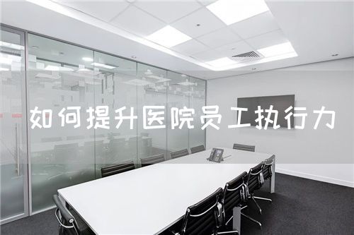 如何提升醫(yī)院?jiǎn)T工執(zhí)行力(圖1)