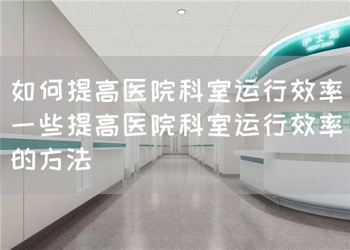 如何提高醫(yī)院科室運(yùn)行效率（一些提高醫(yī)院科室運(yùn)行效率的方法）(圖1)