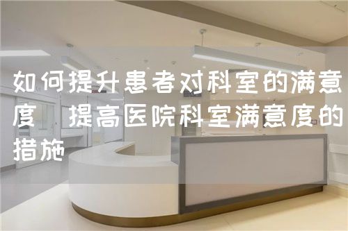 如何提升患者對(duì)科室的滿意度（提高醫(yī)院科室滿意度的措施）(圖1)