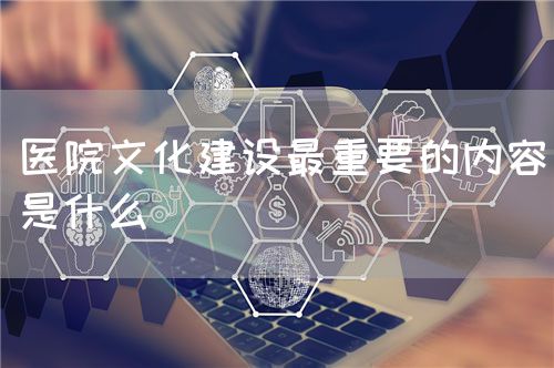 醫(yī)院文化建設(shè)最重要的內(nèi)容是什么(圖1)