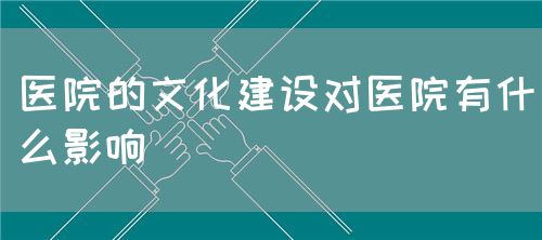 醫(yī)院的文化建設(shè)對醫(yī)院有什么影響(圖1)