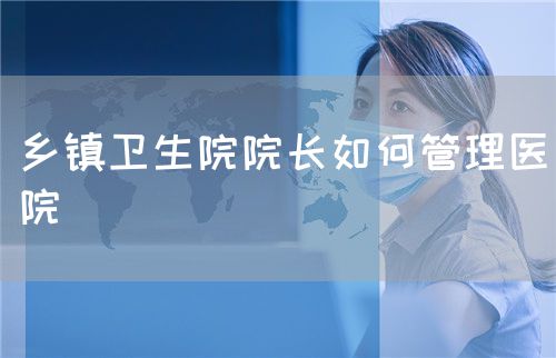 鄉(xiāng)鎮(zhèn)衛(wèi)生院院長(zhǎng)如何管理醫(yī)院(圖1)