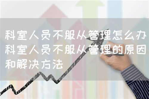 科室人員不服從管理怎么辦（科室人員不服從管理的原因和解決方法）(圖1)