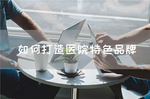 如何打造醫(yī)院特色品牌(圖1)
