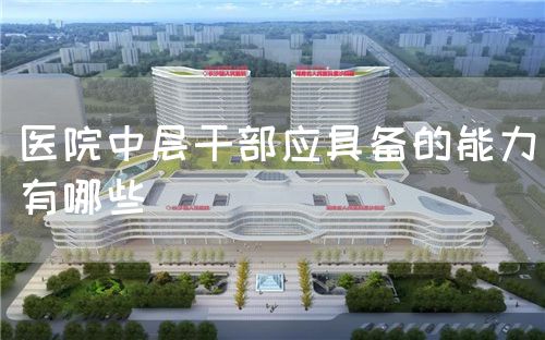 醫(yī)院中層干部應(yīng)具備的能力有哪些(圖1)