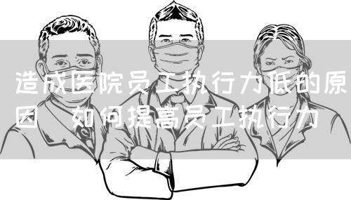 造成醫(yī)院員工執(zhí)行力低的原因（如何提高員工執(zhí)行力）(圖1)