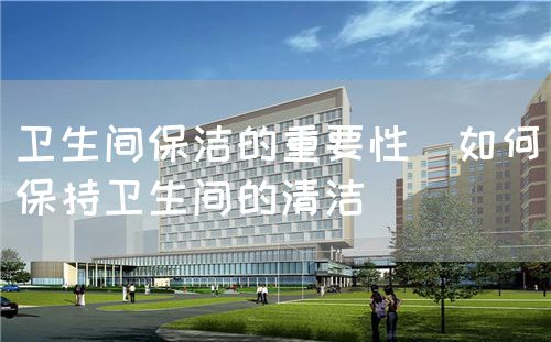 衛(wèi)生間保潔的重要性（如何保持衛(wèi)生間的清潔）(圖1)