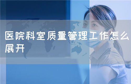 醫(yī)院科室質量管理工作怎么展開(圖1) 醫(yī)院科室質量管理工作怎么展開(圖1)