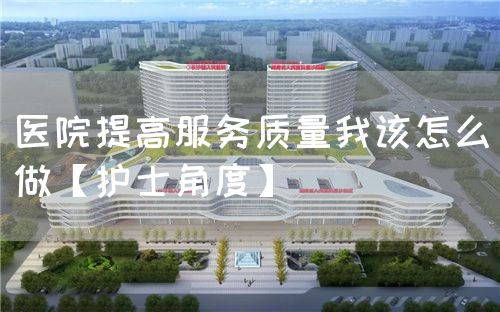 醫(yī)院提高服務(wù)質(zhì)量我該怎么做【護(hù)士角度】(圖1)