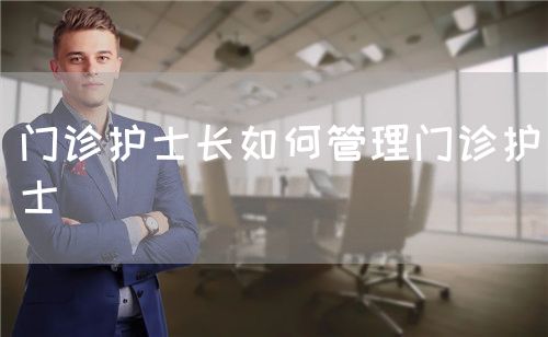 門診護(hù)士長如何管理門診護(hù)士(圖1)