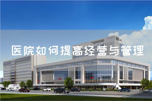 醫(yī)院如何提高經營與管理(圖1)