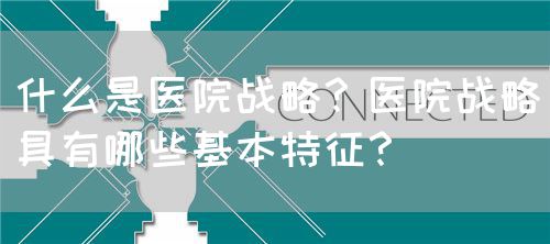 什么是醫(yī)院戰(zhàn)略？醫(yī)院戰(zhàn)略具有哪些基本特征？(圖1)