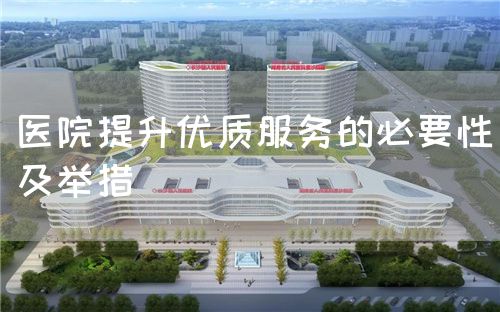 醫(yī)院提升優(yōu)質(zhì)服務(wù)的必要性及舉措(圖1) 醫(yī)院提升優(yōu)質(zhì)服務(wù)的必要性及舉措(圖1)