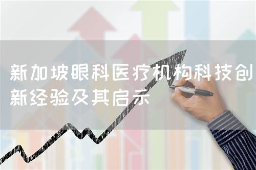 新加坡眼科醫(yī)療機(jī)構(gòu)科技創(chuàng)新經(jīng)驗(yàn)及其啟示(圖1)