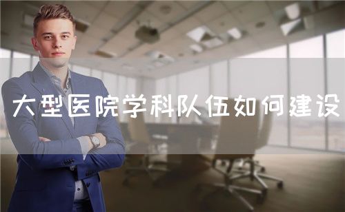 大型醫(yī)院學(xué)科隊(duì)伍如何建設(shè)(圖1)