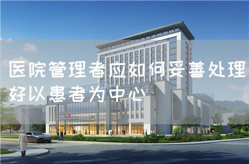 醫(yī)院管理者應(yīng)如何妥善處理好以患者為中心(圖1) 醫(yī)院管理者應(yīng)如何妥善處理好以患者為中心(圖1)