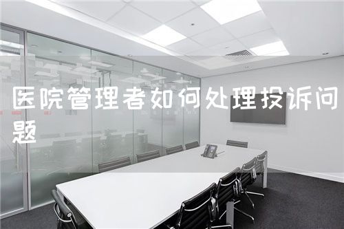 醫(yī)院管理者如何處理投訴問題(圖1) 醫(yī)院管理者如何處理投訴問題(圖1)