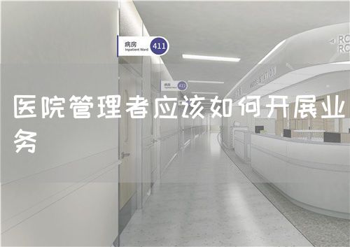 醫(yī)院管理者應該如何開展業(yè)務(圖1) 醫(yī)院管理者應該如何開展業(yè)務(圖1)