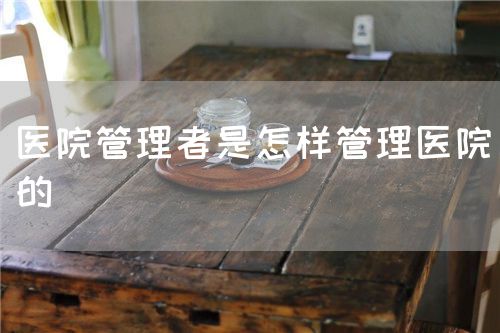 醫(yī)院管理者是怎樣管理醫(yī)院的(圖1)