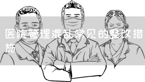 醫(yī)院管理混亂常見的整改措施(圖1) 醫(yī)院管理混亂常見的整改措施(圖1)