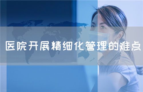 醫(yī)院開展精細(xì)化管理的難點(diǎn)(圖1) 醫(yī)院開展精細(xì)化管理的難點(diǎn)(圖1)