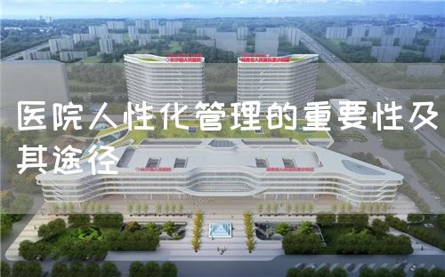 醫(yī)院人性化管理的重要性及其途徑(圖1) 醫(yī)院人性化管理的重要性及其途徑(圖1)