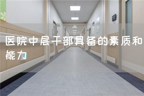 醫(yī)院中層干部具備的素質(zhì)和能力(圖1) 醫(yī)院中層干部具備的素質(zhì)和能力(圖1)