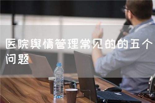 醫(yī)院輿情管理常見的的五個(gè)問題(圖1)