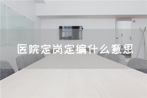醫(yī)院定崗定編什么意思(圖1)