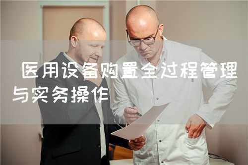  醫(yī)用設(shè)備購置全過程管理與實務(wù)操作(圖1)