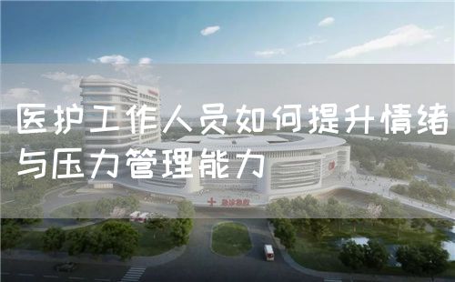 醫(yī)護工作人員如何提升情緒與壓力管理能力(圖1)