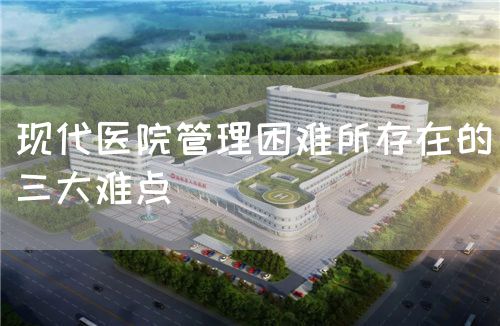 現(xiàn)代醫(yī)院管理困難所存在的三大難點(diǎn)(圖1)