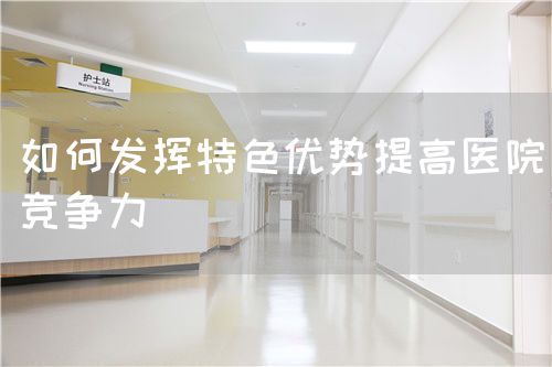 如何發(fā)揮特色優(yōu)勢提高醫(yī)院競爭力(圖1) 如何發(fā)揮特色優(yōu)勢提高醫(yī)院競爭力(圖1)