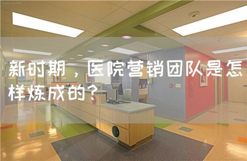 新時期，醫(yī)院營銷團(tuán)隊是怎樣煉成的？(圖1)