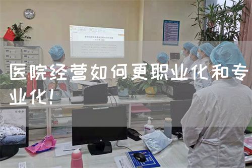 醫(yī)院經營如何更職業(yè)化和專業(yè)化！(圖1)