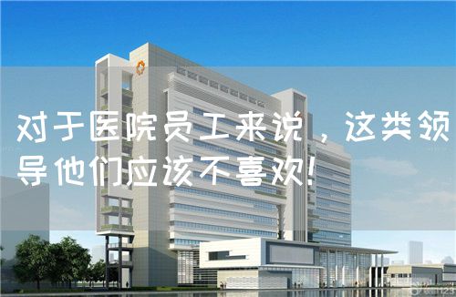 對(duì)于醫(yī)院?jiǎn)T工來說，這類領(lǐng)導(dǎo)他們應(yīng)該不喜歡！(圖1)