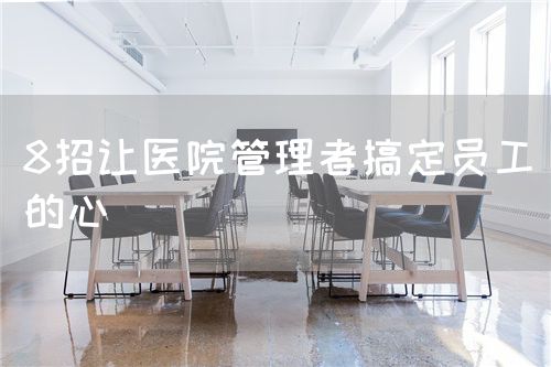 8招讓醫(yī)院管理者搞定員工的心(圖1)