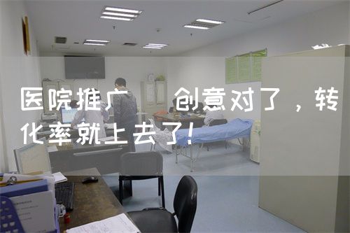 醫(yī)院推廣| 創(chuàng)意對了，轉(zhuǎn)化率就上去了！(圖1)