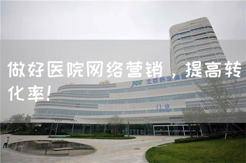 做好醫(yī)院網(wǎng)絡(luò)營銷，提高轉(zhuǎn)化率！(圖1)