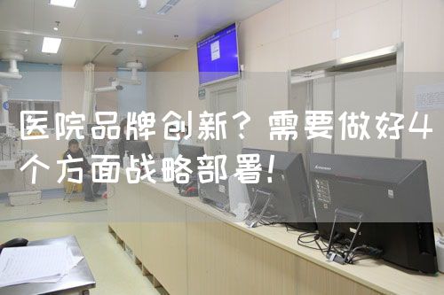 醫(yī)院品牌創(chuàng)新？需要做好4個方面戰(zhàn)略部署！(圖1)