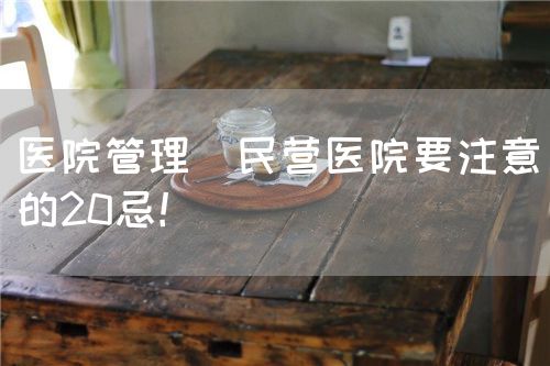醫(yī)院管理|民營醫(yī)院要注意的20忌！(圖1)