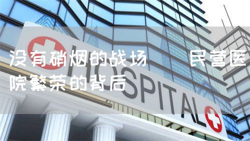 沒有硝煙的戰(zhàn)場 | 民營醫(yī)院繁榮的背后(圖1)