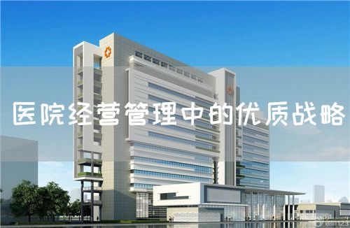 醫(yī)院經(jīng)營(yíng)管理中的優(yōu)質(zhì)戰(zhàn)略(圖1)