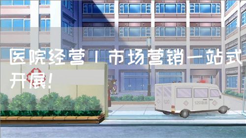 醫(yī)院經(jīng)營(yíng)丨市場(chǎng)營(yíng)銷一站式開展！(圖1)