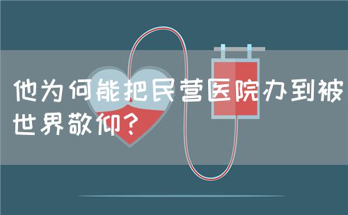 他為何能把民營醫(yī)院辦到被世界敬仰？(圖1)