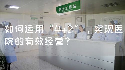 如何運用“4+2”，實現(xiàn)醫(yī)院的有效經(jīng)營？(圖1)