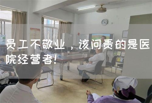 員工不敬業(yè)，該問責(zé)的是醫(yī)院經(jīng)營者！(圖1)