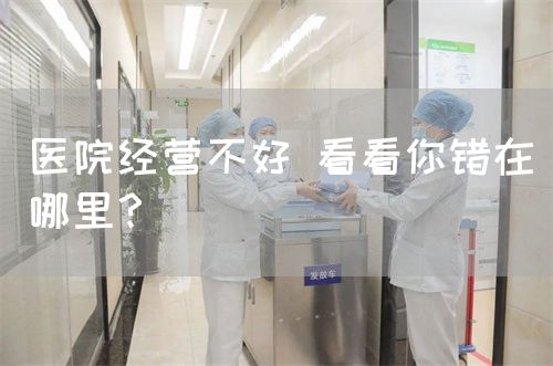 醫(yī)院經(jīng)營不好 看看你錯在哪里？(圖1)