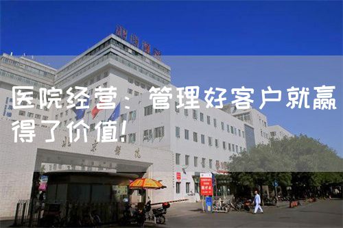 醫(yī)院經(jīng)營：管理好客戶就贏得了價值！(圖1)