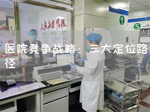醫(yī)院競爭戰(zhàn)略：三大定位路徑(圖1)